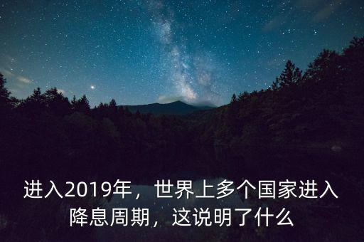 進(jìn)入2019年，世界上多個(gè)國(guó)家進(jìn)入降息周期，這說(shuō)明了什么