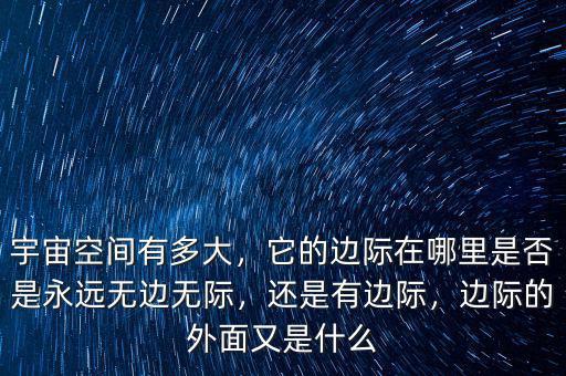 宇宙空間有多大，它的邊際在哪里是否是永遠無邊無際，還是有邊際，邊際的外面又是什么