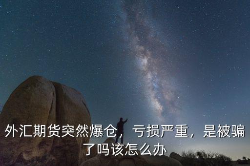 外匯期貨突然爆倉，虧損嚴重，是被騙了嗎該怎么辦
