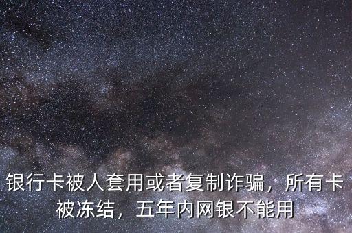 銀行卡被人套用或者復(fù)制詐騙，所有卡被凍結(jié)，五年內(nèi)網(wǎng)銀不能用