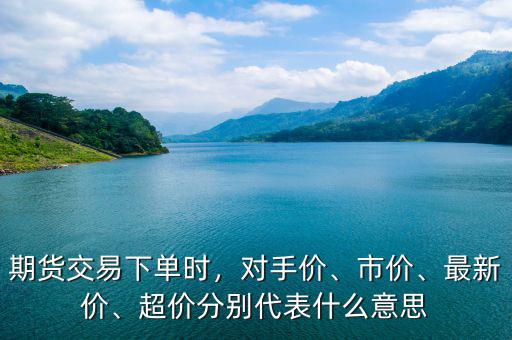 期貨交易下單時，對手價、市價、最新價、超價分別代表什么意思