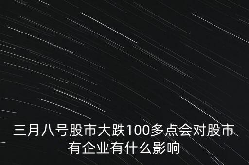 三月八號股市大跌100多點會對股市有企業有什么影響