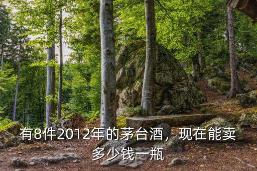 有8件2012年的茅臺酒，現在能賣多少錢一瓶