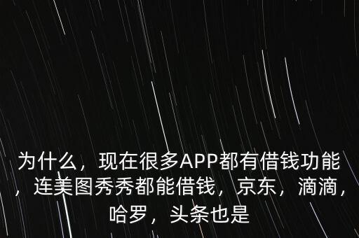 為什么，現在很多APP都有借錢功能，連美圖秀秀都能借錢，京東，滴滴，哈羅，頭條也是