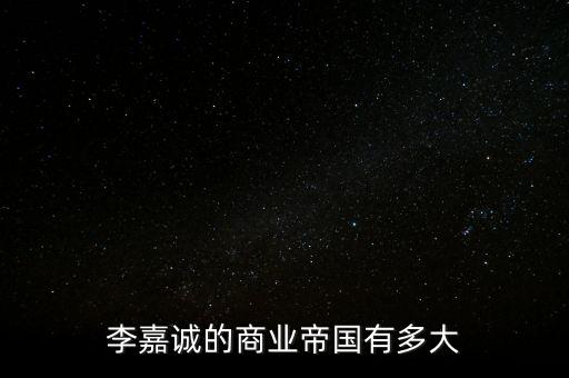 李嘉誠的商業帝國有多大