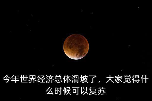 今年世界經濟總體滑坡了，大家覺得什么時候可以復蘇