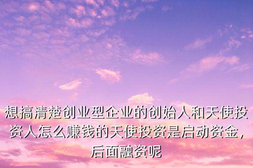 想搞清楚創業型企業的創始人和天使投資人怎么賺錢的天使投資是啟動資金，后面融資呢
