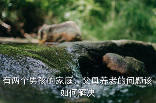 三個孩子怎么負責父母的養老問題,父母養老的問題該如何解決