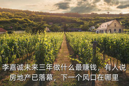李嘉誠未來三年做什么最賺錢，有人說房地產已落幕，下一個風口在哪里