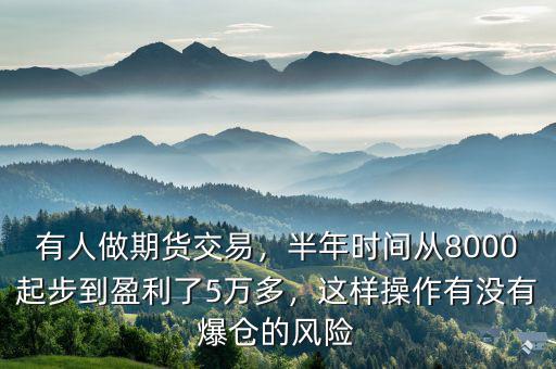 有人做期貨交易，半年時間從8000起步到盈利了5萬多，這樣操作有沒有爆倉的風險