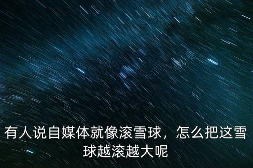 有人說自媒體就像滾雪球，怎么把這雪球越滾越大呢