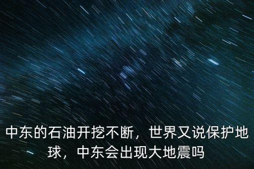 中東的石油開挖不斷，世界又說保護地球，中東會出現大地震嗎