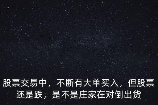 股票交易中，不斷有大單買入，但股票還是跌，是不是莊家在對倒出貨