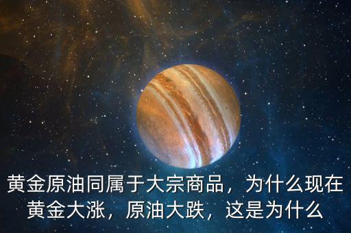 黃金原油同屬于大宗商品，為什么現(xiàn)在黃金大漲，原油大跌，這是為什么