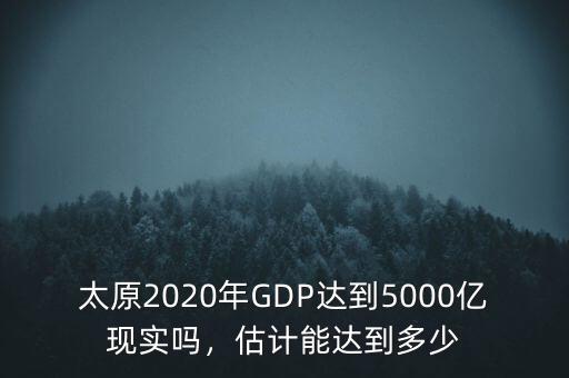 太原2020年GDP達到5000億現實嗎，估計能達到多少