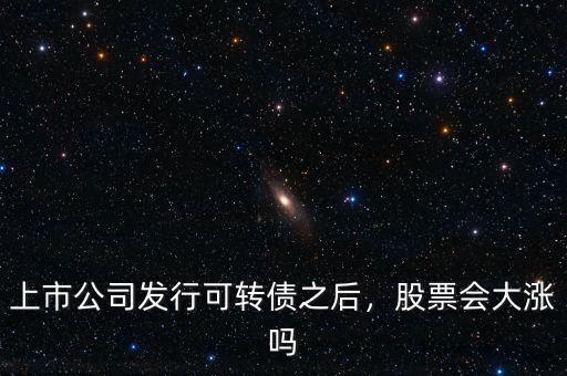 上市公司發行可轉債之后，股票會大漲嗎