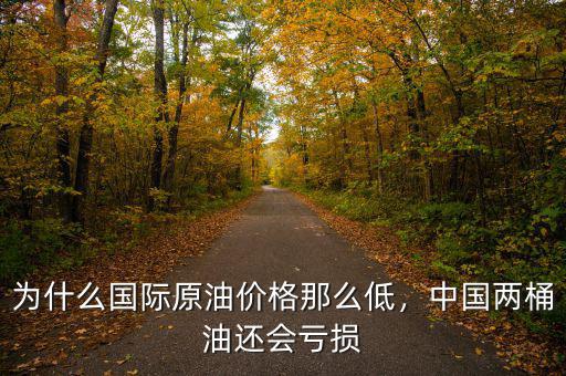 為什么國際原油價格那么低，中國兩桶油還會虧損