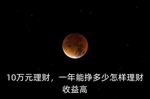 10萬元理財，一年能掙多少怎樣理財收益高