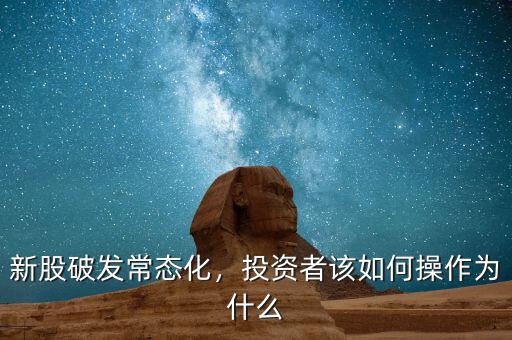 新股破發常態化，投資者該如何操作為什么