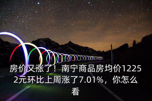 房價又漲了！南寧商品房均價12252元環比上周漲了7.01%，你怎么看