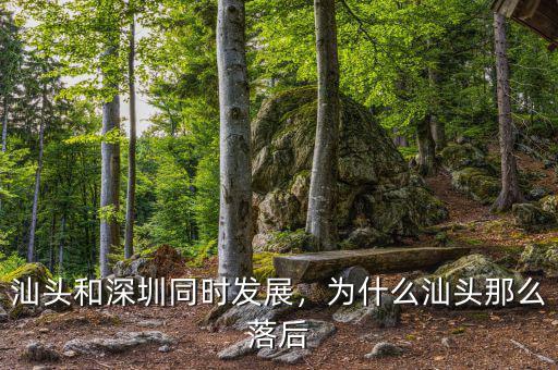 汕頭和深圳同時發展，為什么汕頭那么落后