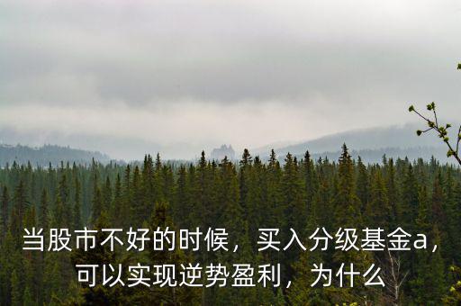 當股市不好的時候，買入分級基金a，可以實現逆勢盈利，為什么