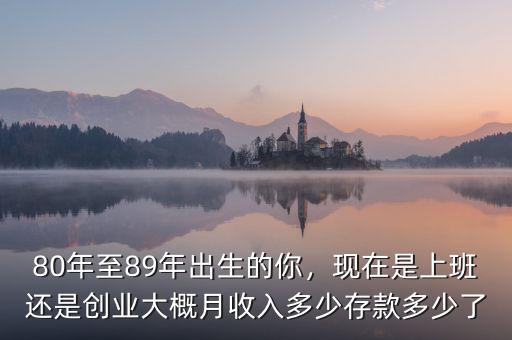 80年至89年出生的你，現在是上班還是創業大概月收入多少存款多少了