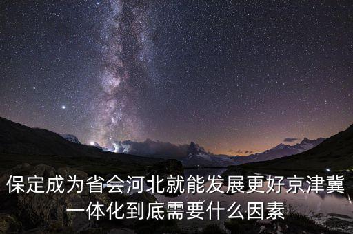 保定成為省會河北就能發展更好京津冀一體化到底需要什么因素