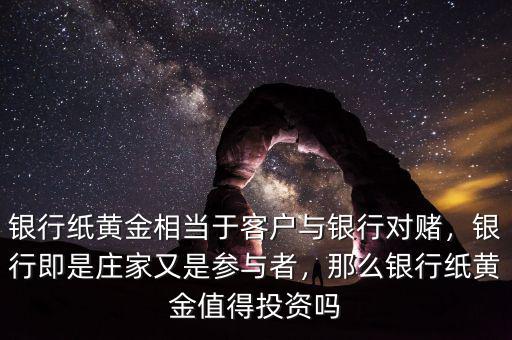 銀行紙黃金相當于客戶與銀行對賭，銀行即是莊家又是參與者，那么銀行紙黃金值得投資嗎