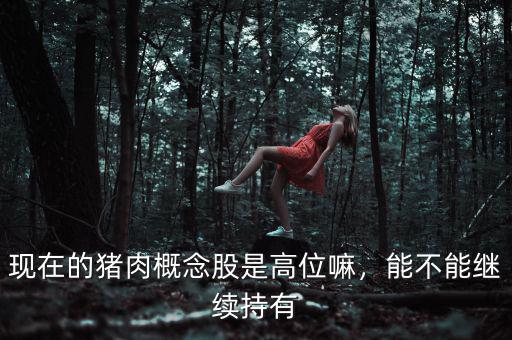 現在的豬肉概念股是高位嘛，能不能繼續持有