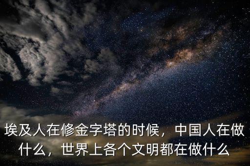 埃及人在修金字塔的時(shí)候，中國(guó)人在做什么，世界上各個(gè)文明都在做什么