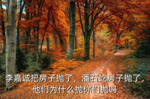 李嘉誠把房子拋了，潘石屹房子拋了，他們為什么拋你們拋嗎