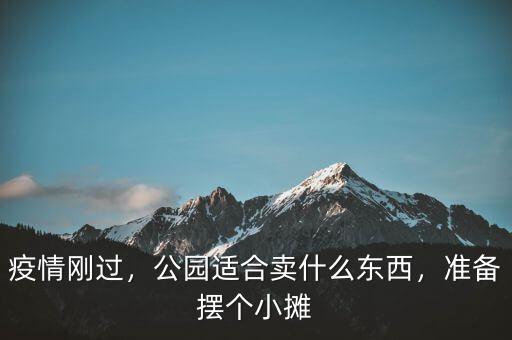 疫情剛過，公園適合賣什么東西，準備擺個小攤