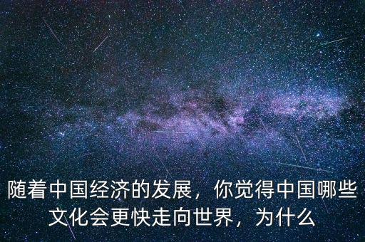 隨著中國經濟的發展，你覺得中國哪些文化會更快走向世界，為什么