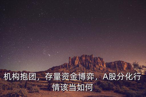 機(jī)構(gòu)抱團(tuán)，存量資金博弈，A股分化行情該當(dāng)如何