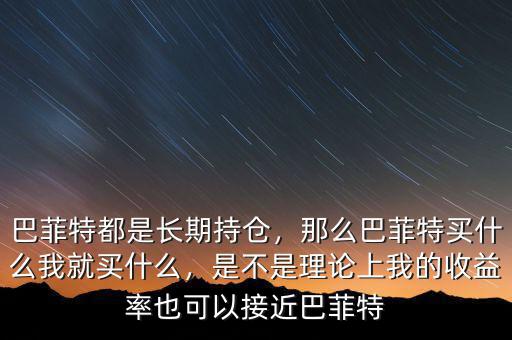 巴菲特都是長期持倉，那么巴菲特買什么我就買什么，是不是理論上我的收益率也可以接近巴菲特