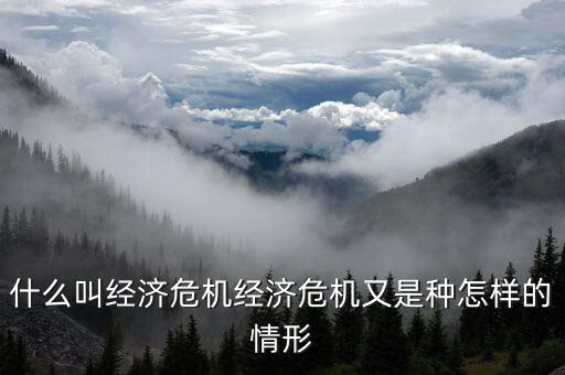 經濟危機是什么情況,什么叫經濟危機