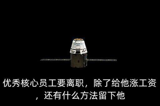 優秀核心員工要離職，除了給他漲工資，還有什么方法留下他
