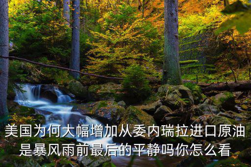 美國為何大幅增加從委內瑞拉進口原油是暴風雨前最后的平靜嗎你怎么看