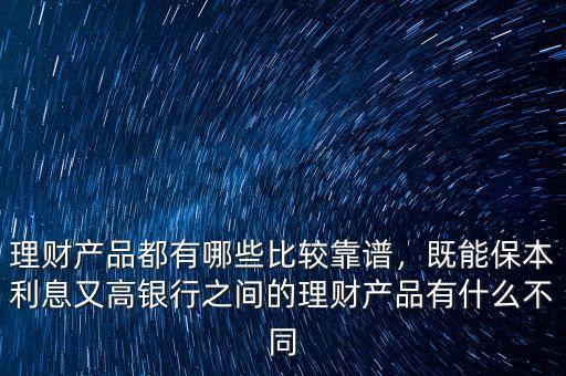 理財產品都有哪些比較靠譜，既能保本利息又高銀行之間的理財產品有什么不同