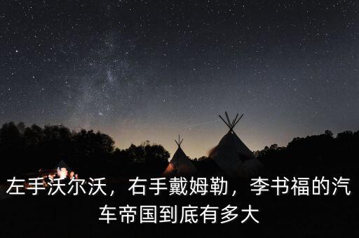 左手沃爾沃，右手戴姆勒，李書福的汽車帝國到底有多大