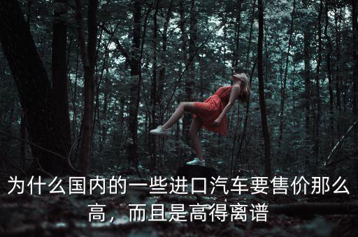 為什么國(guó)內(nèi)的一些進(jìn)口汽車(chē)要售價(jià)那么高，而且是高得離譜