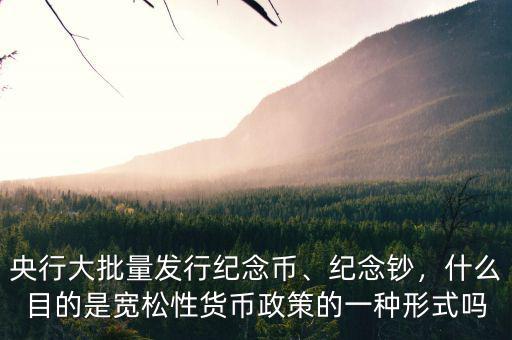央行大批量發行紀念幣、紀念鈔，什么目的是寬松性貨幣政策的一種形式嗎