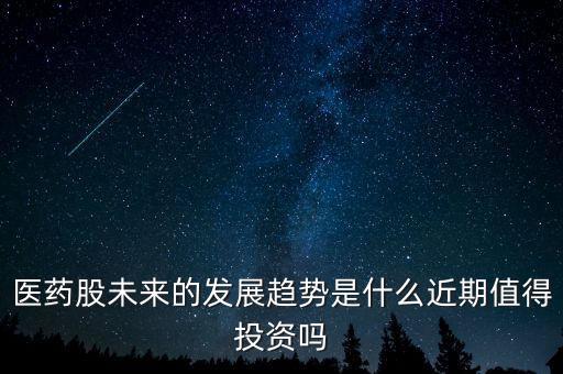 醫藥股未來的發展趨勢是什么近期值得投資嗎