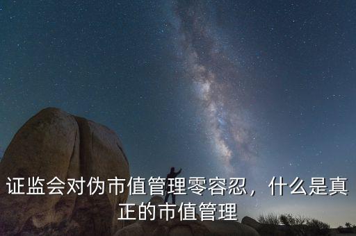 市值管理為什么,證監(jiān)會(huì)對偽市值管理零容忍