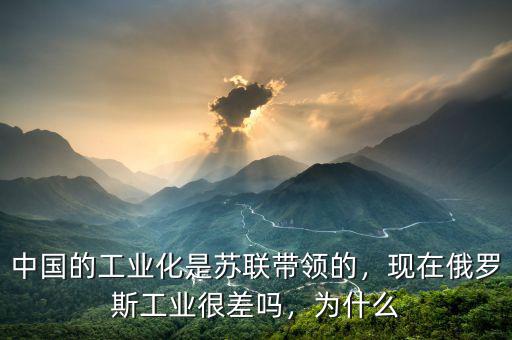 中國的工業(yè)化是蘇聯(lián)帶領的，現(xiàn)在俄羅斯工業(yè)很差嗎，為什么