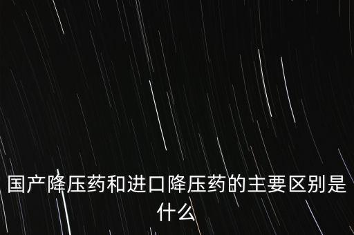 國產降壓藥和進口降壓藥的主要區別是什么