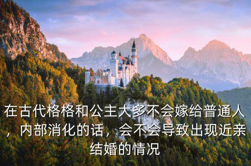 在古代格格和公主大多不會(huì)嫁給普通人，內(nèi)部消化的話(huà)，會(huì)不會(huì)導(dǎo)致出現(xiàn)近親結(jié)婚的情況