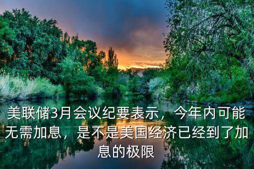 美聯儲3月會議紀要表示，今年內可能無需加息，是不是美國經濟已經到了加息的極限
