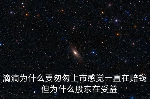 滴滴為什么要匆匆上市感覺一直在賠錢，但為什么股東在受益